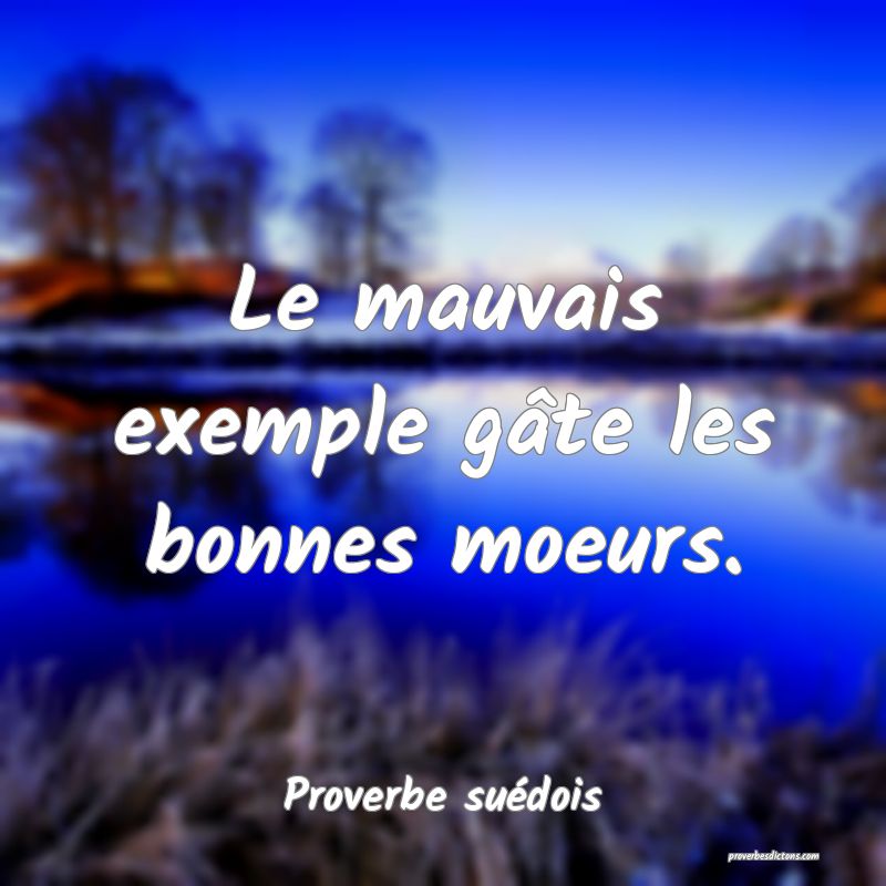 Le mauvais exemple gâte les bonnes moeurs.