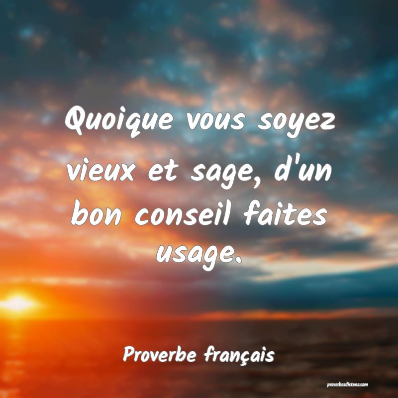 Quoique vous soyez vieux et sage, d'un bon conseil faites usage.