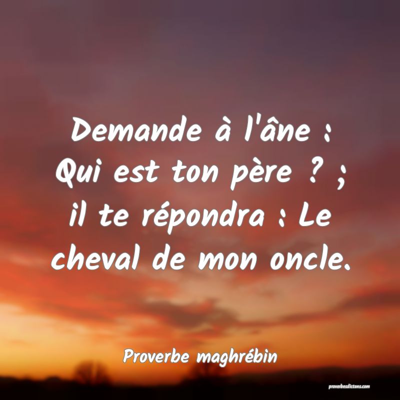 Demande à l'âne : Qui est ton père ? ; il te répondra : Le cheval de mon oncle.