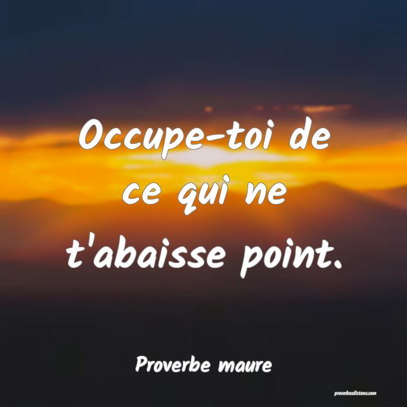 Occupe-toi de ce qui ne t'abaisse point.