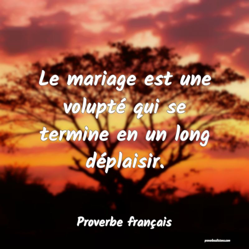 Le mariage est une volupté qui se termine en un long déplaisir.