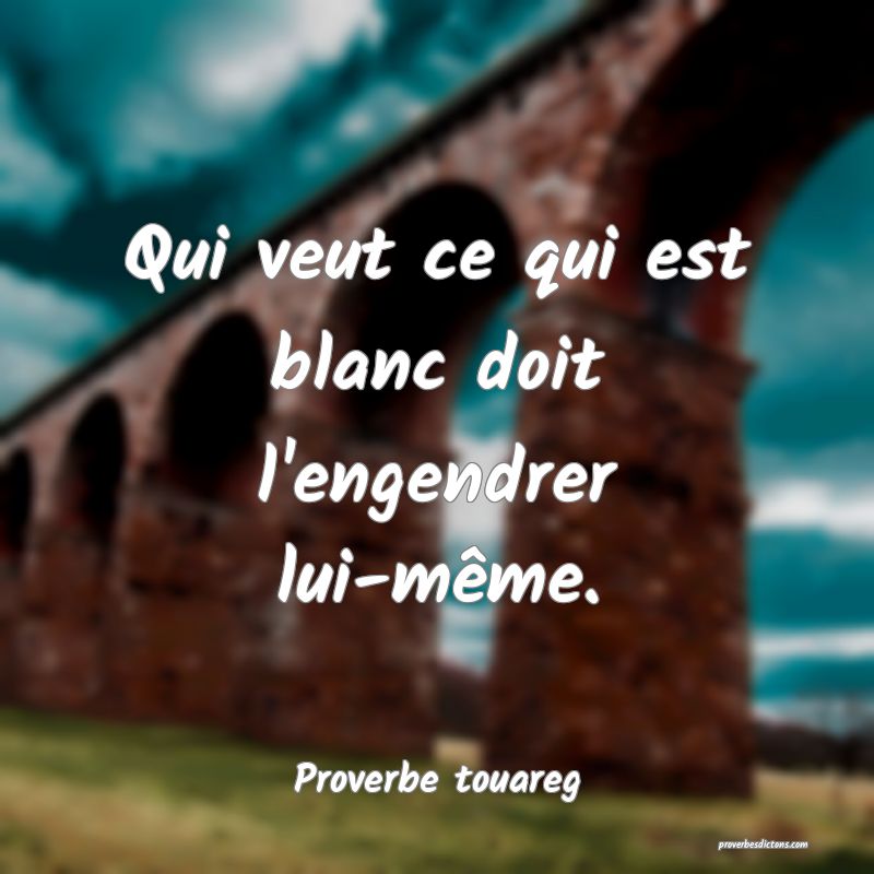 Qui veut ce qui est blanc doit l'engendrer lui-même.