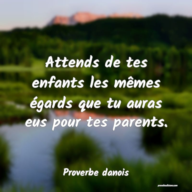 Attends de tes enfants les mêmes égards que tu auras eus pour tes parents.