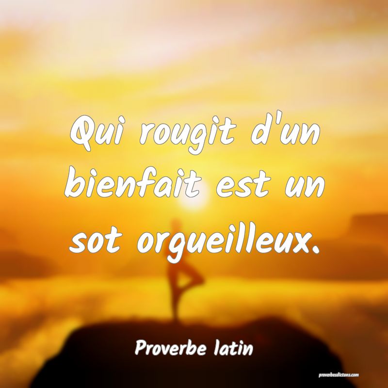 Qui rougit d'un bienfait est un sot orgueilleux.