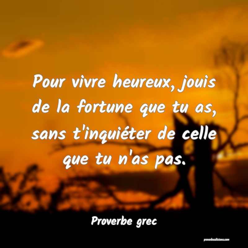 Pour vivre heureux, jouis de la fortune que tu as, sans t'inquiéter de celle que tu n'as pas.