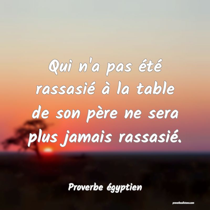Qui n'a pas été rassasié à la table de son père ne sera plus jamais rassasié.