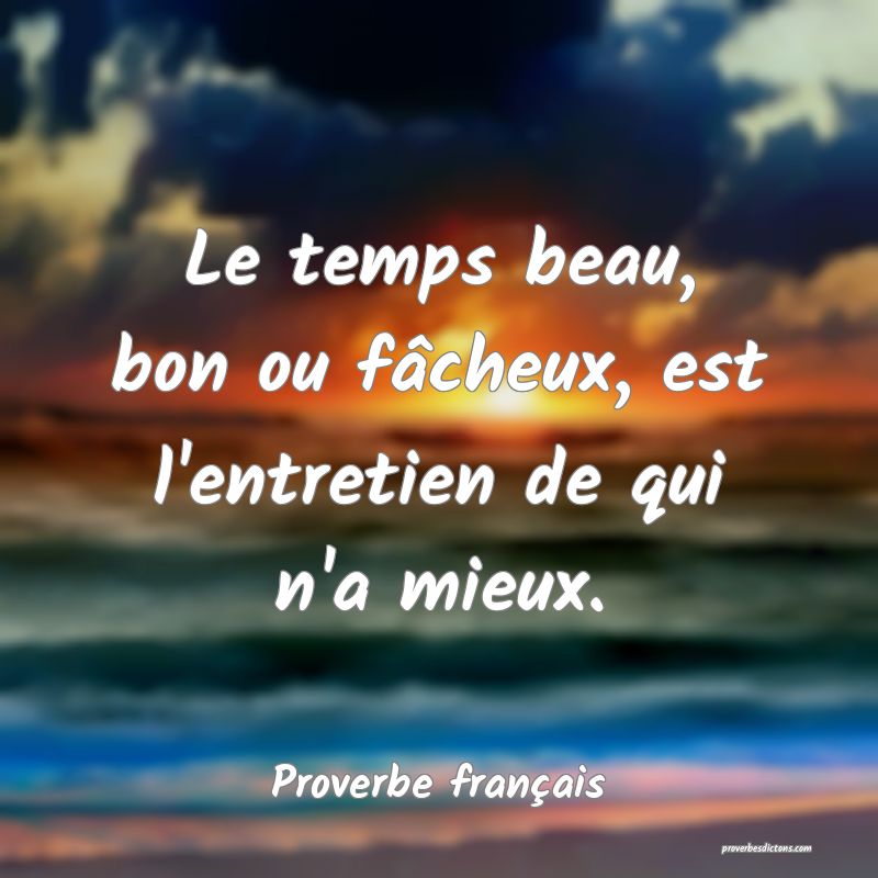 Le temps beau, bon ou fâcheux, est l'entretien de qui n'a mieux.