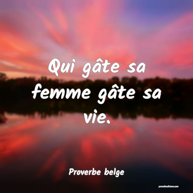 Qui gâte sa femme gâte sa vie.
