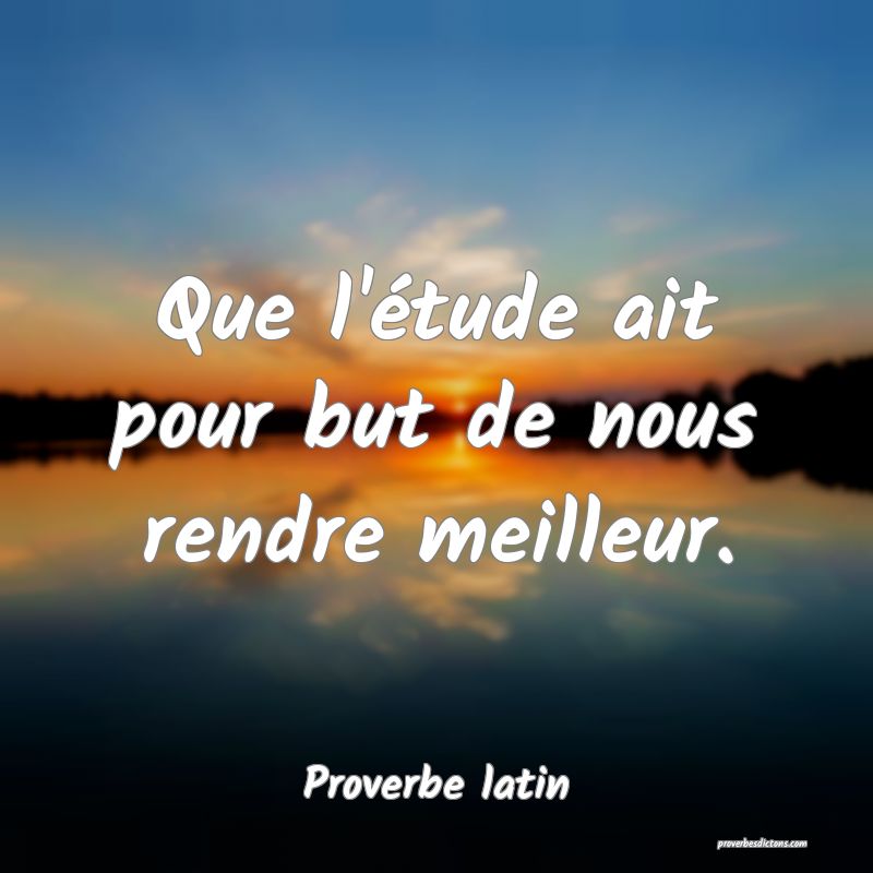 Que l'étude ait pour but de nous rendre meilleur.