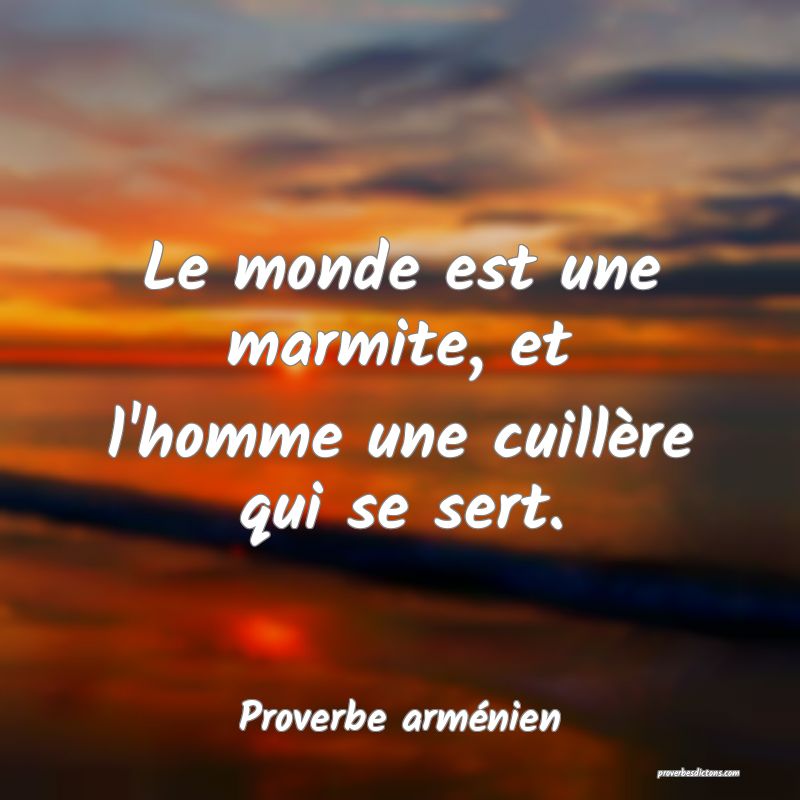Le monde est une marmite, et l'homme une cuillère qui se sert.