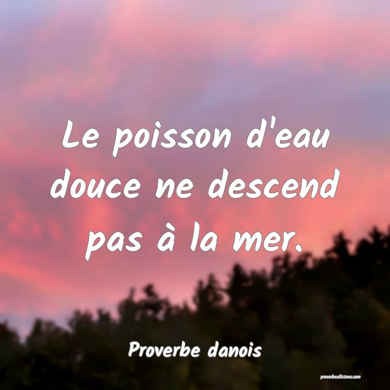 Le poisson d'eau douce ne descend pas à la mer.