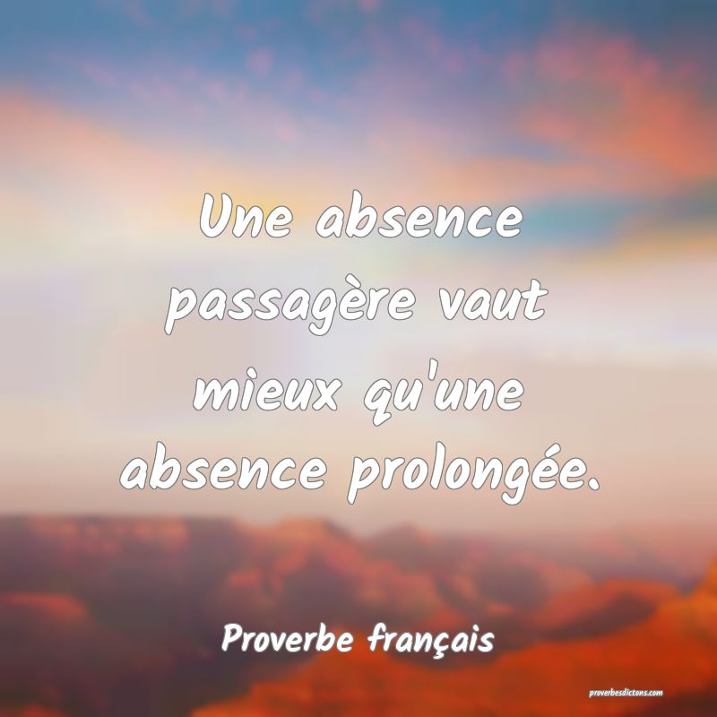 Une absence passagère vaut mieux qu'une absence prolongée.