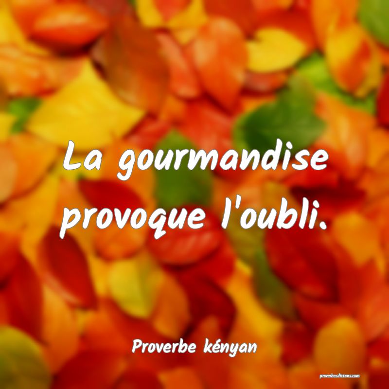 La gourmandise provoque l'oubli.
