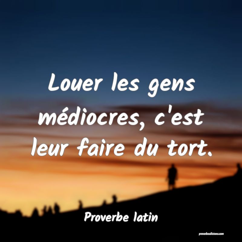 Louer les gens médiocres, c'est leur faire du tort.