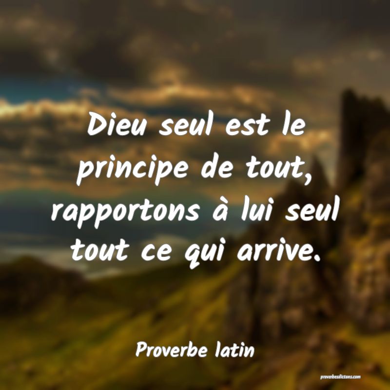 Dieu seul est le principe de tout, rapportons à lui seul tout ce qui arrive.