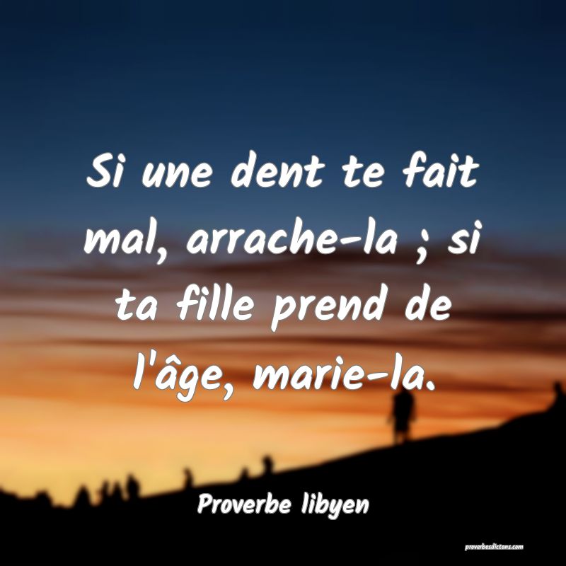 Si une dent te fait mal, arrache-la ; si ta fille prend de l'âge, marie-la.