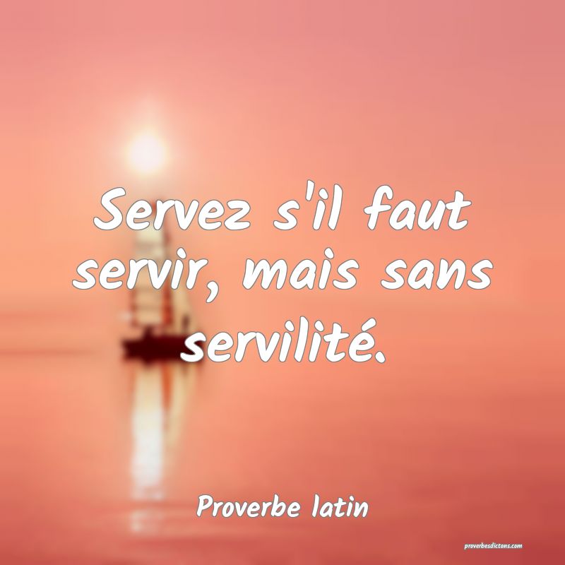 Servez s'il faut servir, mais sans servilité.