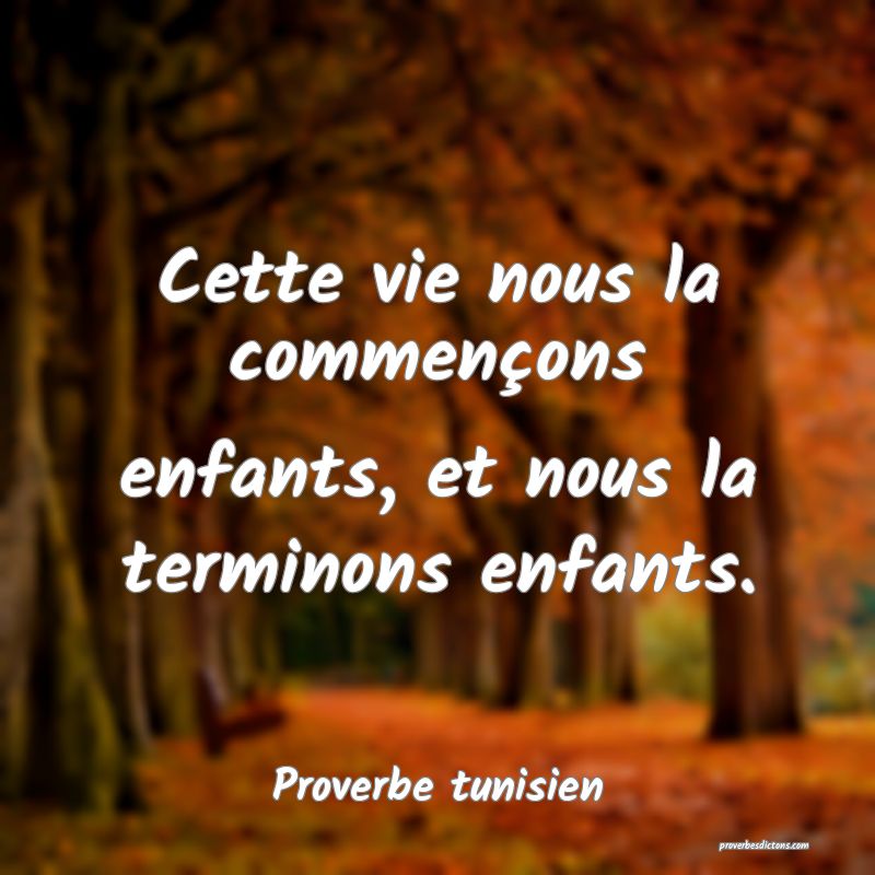 Cette vie nous la commençons enfants, et nous la terminons enfants.
