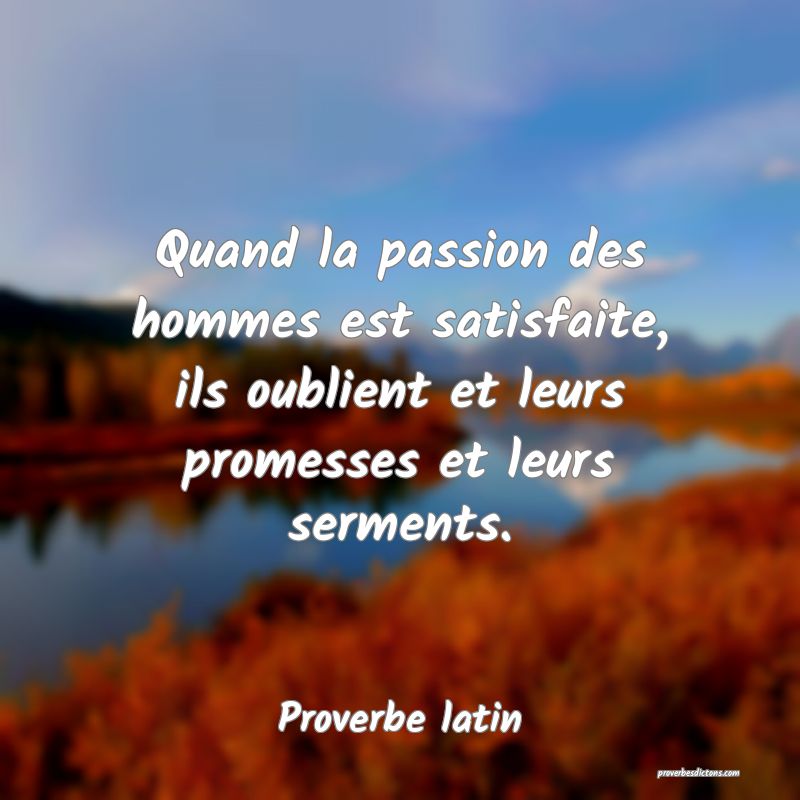 Quand la passion des hommes est satisfaite, ils oublient et leurs promesses et leurs serments.
