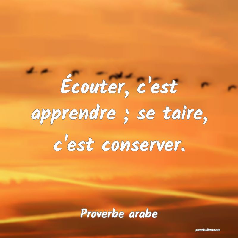 Écouter, c'est apprendre ; se taire, c'est conserver.