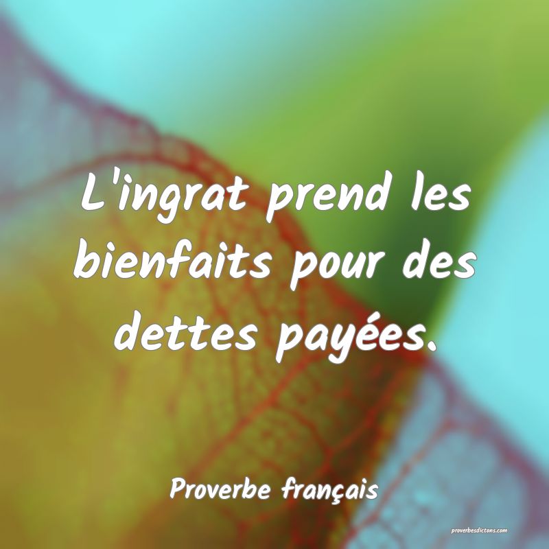 L'ingrat prend les bienfaits pour des dettes payées.