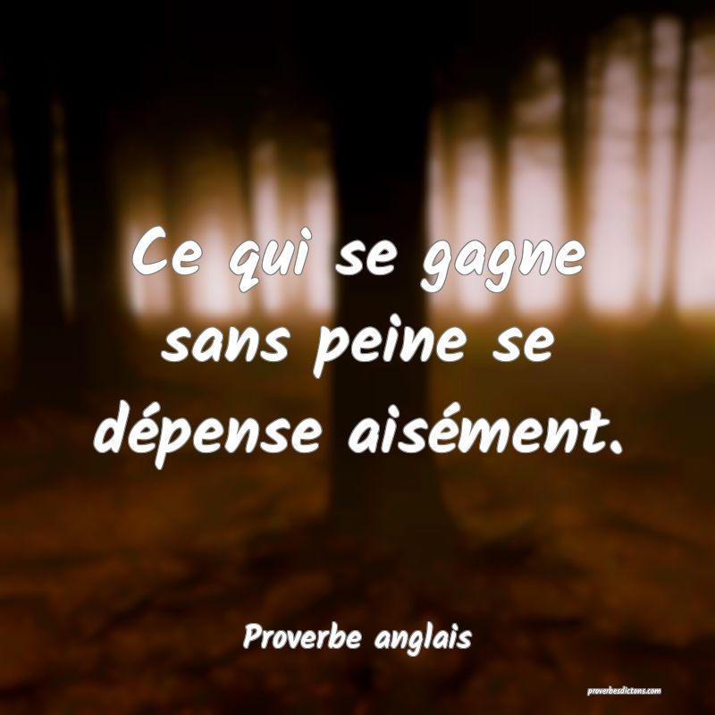 Ce qui se gagne sans peine se dépense aisément.