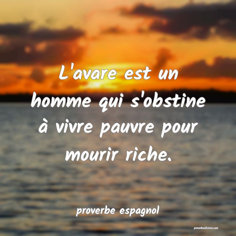  L'avare est un homme qui s'obstine à vivre pauvre pour mourir riche.