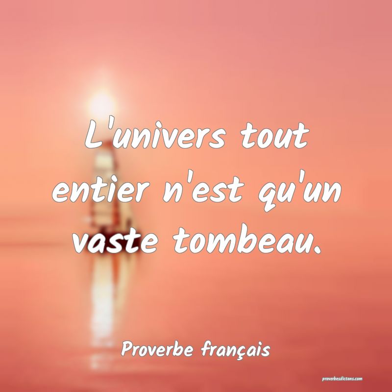 L'univers tout entier n'est qu'un vaste tombeau.