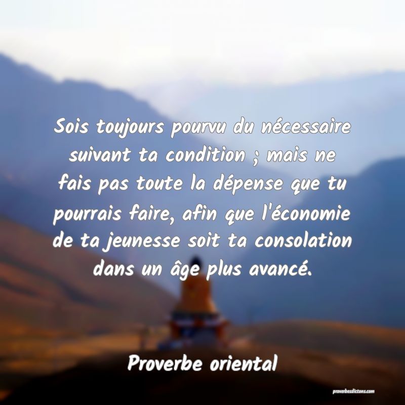Sois toujours pourvu du nécessaire suivant ta condition ; mais ne fais pas toute la dépense que tu pourrais faire, afin que l'économie de ta jeunesse soit ta consolation dans un âge plus avancé.