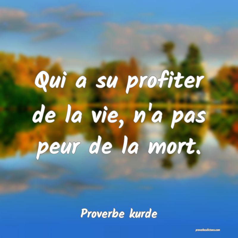 Qui a su profiter de la vie, n'a pas peur de la mort.