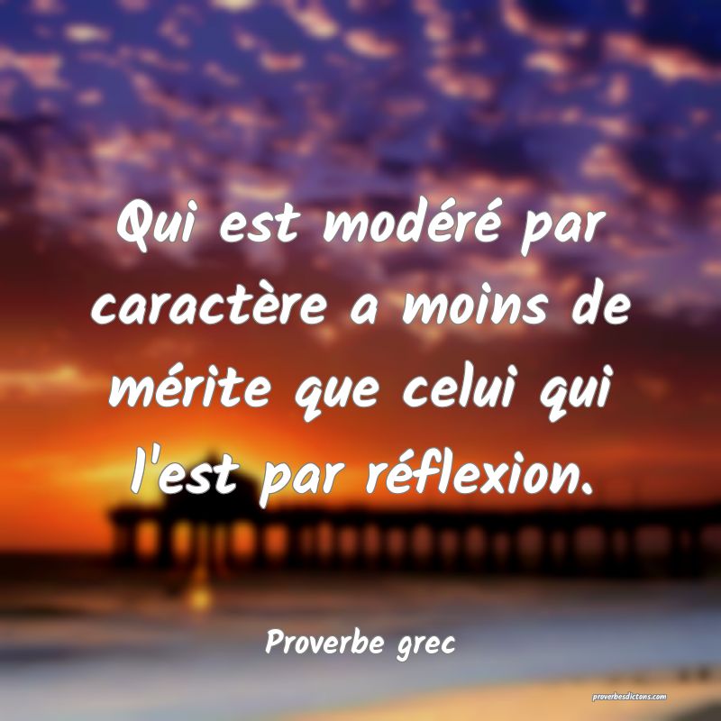 Qui est modéré par caractère a moins de mérite que celui qui l'est par réflexion.