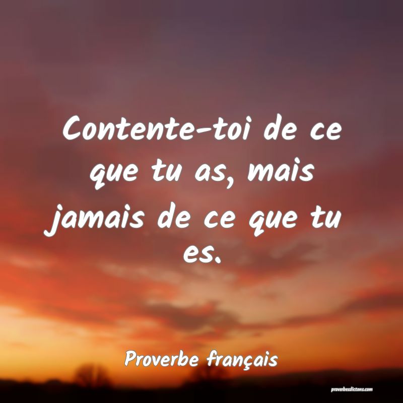 Contente-toi de ce que tu as, mais jamais de ce que tu es.