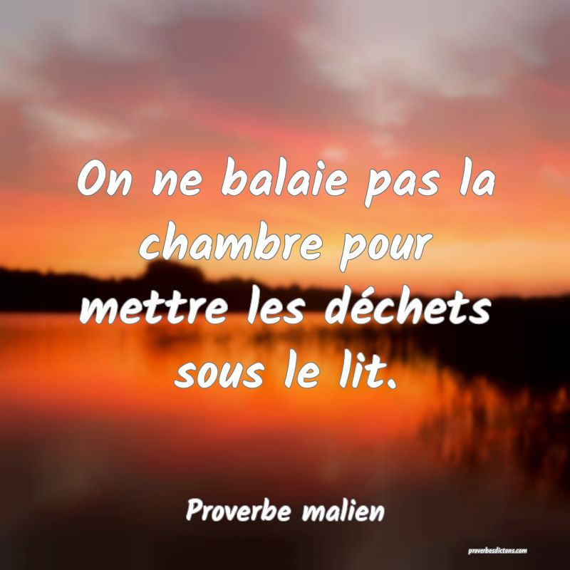 On ne balaie pas la chambre pour mettre les déchets sous le lit.