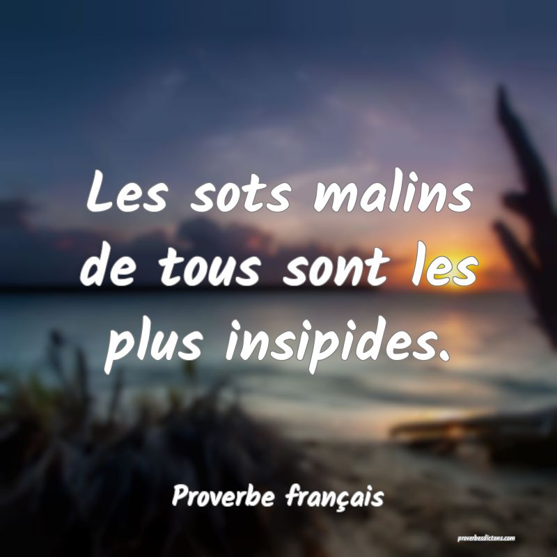 Les sots malins de tous sont les plus insipides.