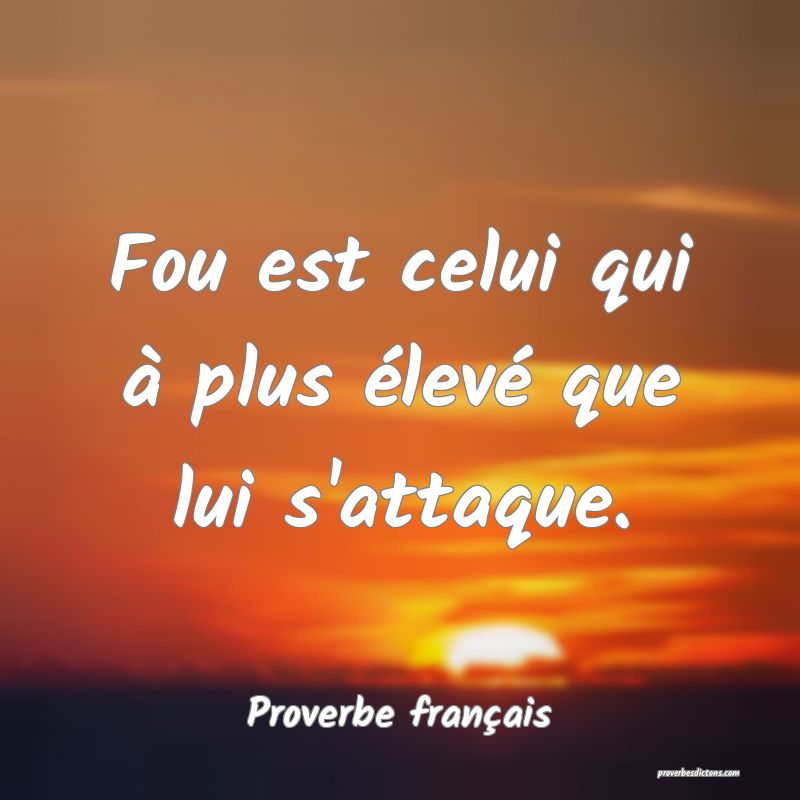 Fou est celui qui à plus élevé que lui s'attaque.