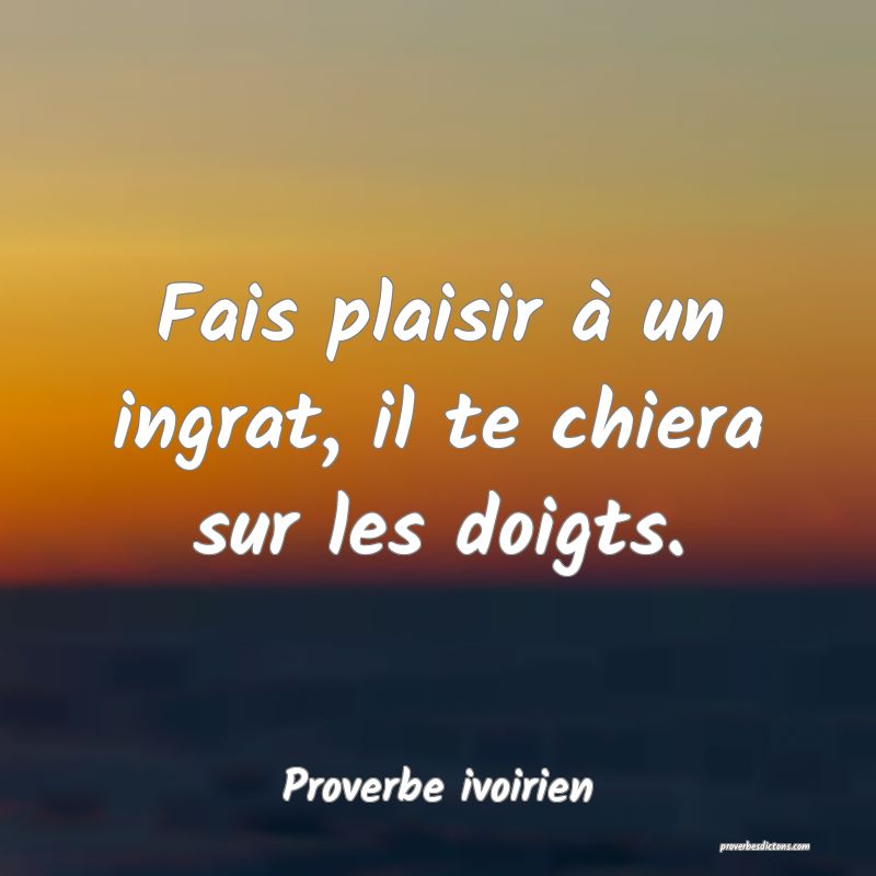 Fais plaisir à un ingrat, il te chiera sur les doigts.