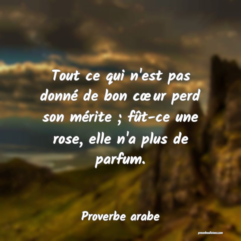 Tout ce qui n'est pas donné de bon cœur perd son mérite ; fût-ce une rose, elle n'a plus de parfum.