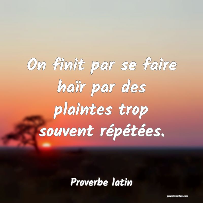 On finit par se faire haïr par des plaintes trop souvent répétées.