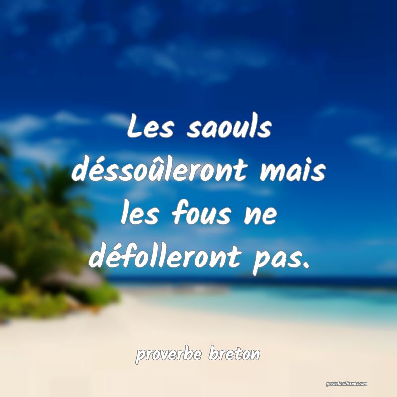  Les saouls déssoûleront mais les fous ne défolleront pas.