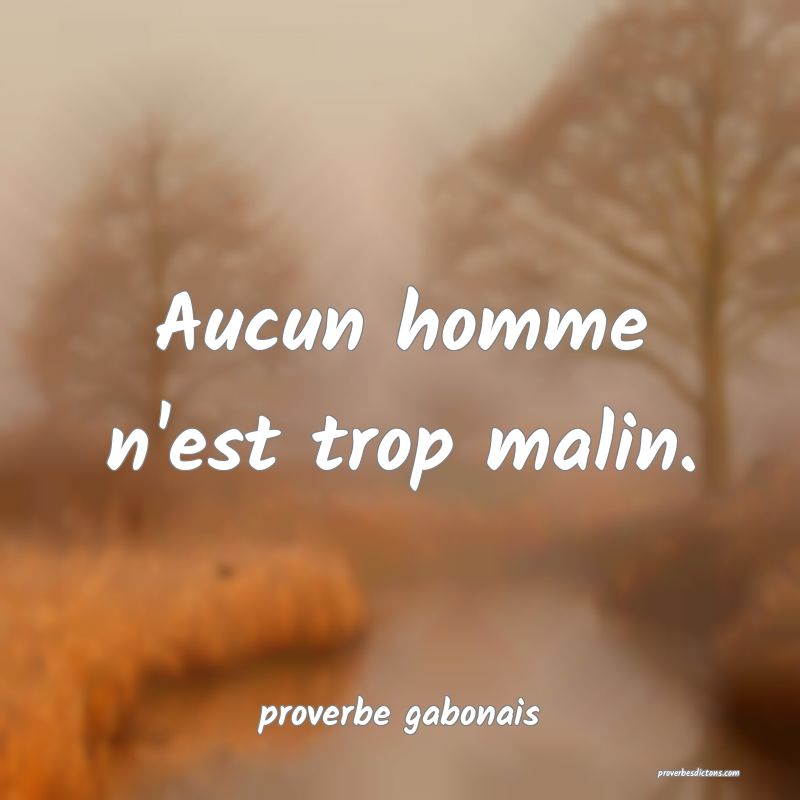  Aucun homme n'est trop malin.