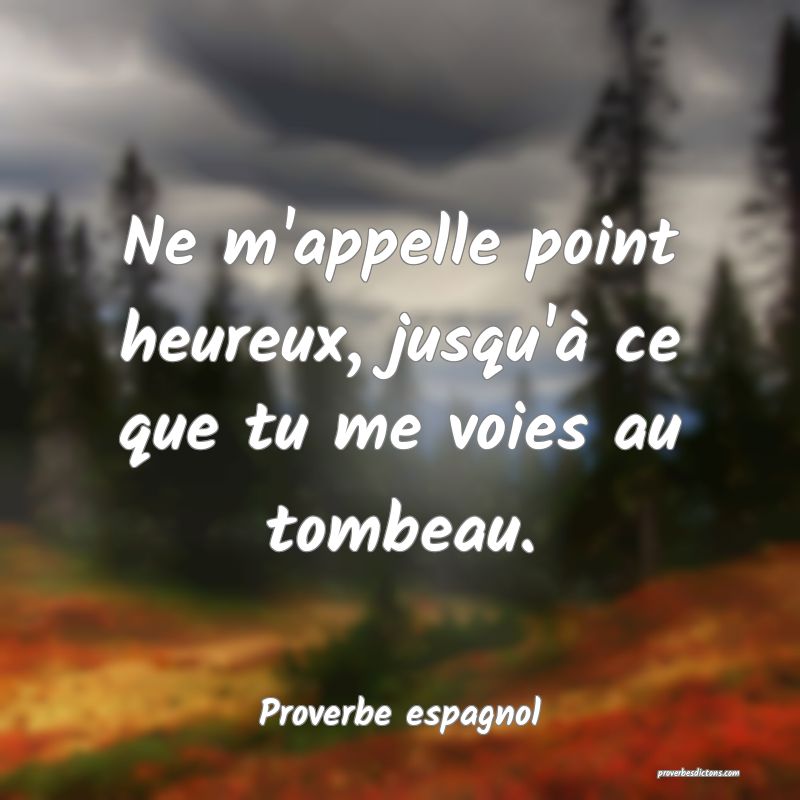 Ne m'appelle point heureux, jusqu'à ce que tu me voies au tombeau.