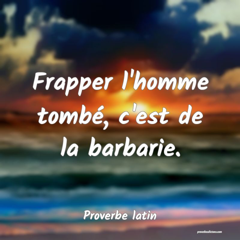 Frapper l'homme tombé, c'est de la barbarie.