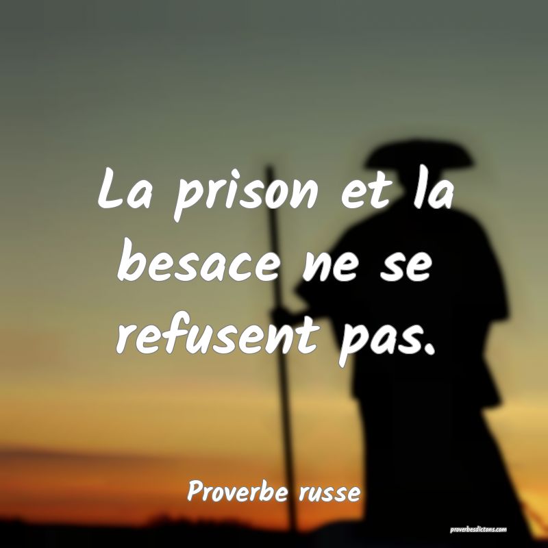 La prison et la besace ne se refusent pas.