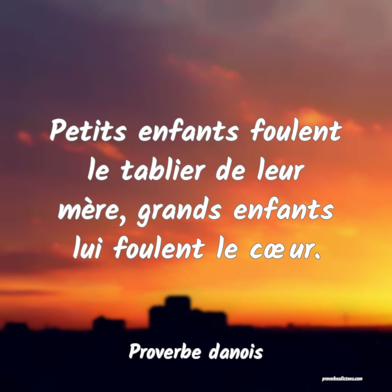 Petits enfants foulent le tablier de leur mère, grands enfants lui foulent le cœur.