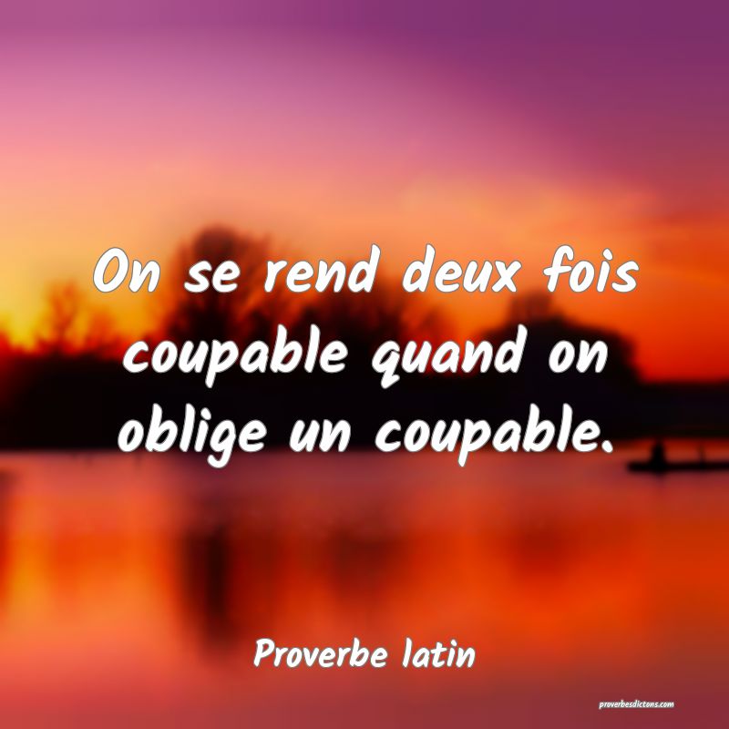 On se rend deux fois coupable quand on oblige un coupable.