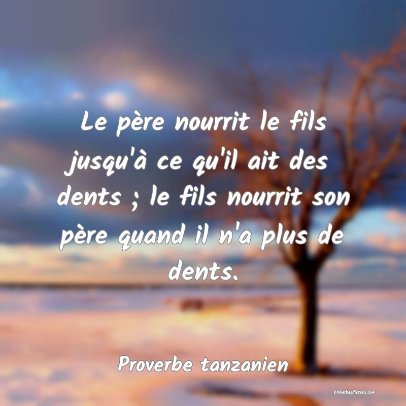 Le père nourrit le fils jusqu'à ce qu'il ait des dents ; le fils nourrit son père quand il n'a plus de dents.