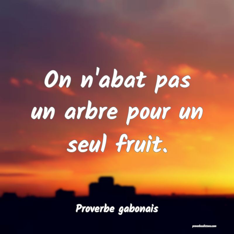 On n'abat pas un arbre pour un seul fruit.