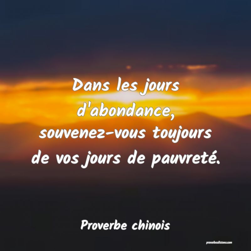 Dans les jours d'abondance, souvenez-vous toujours de vos jours de pauvreté.