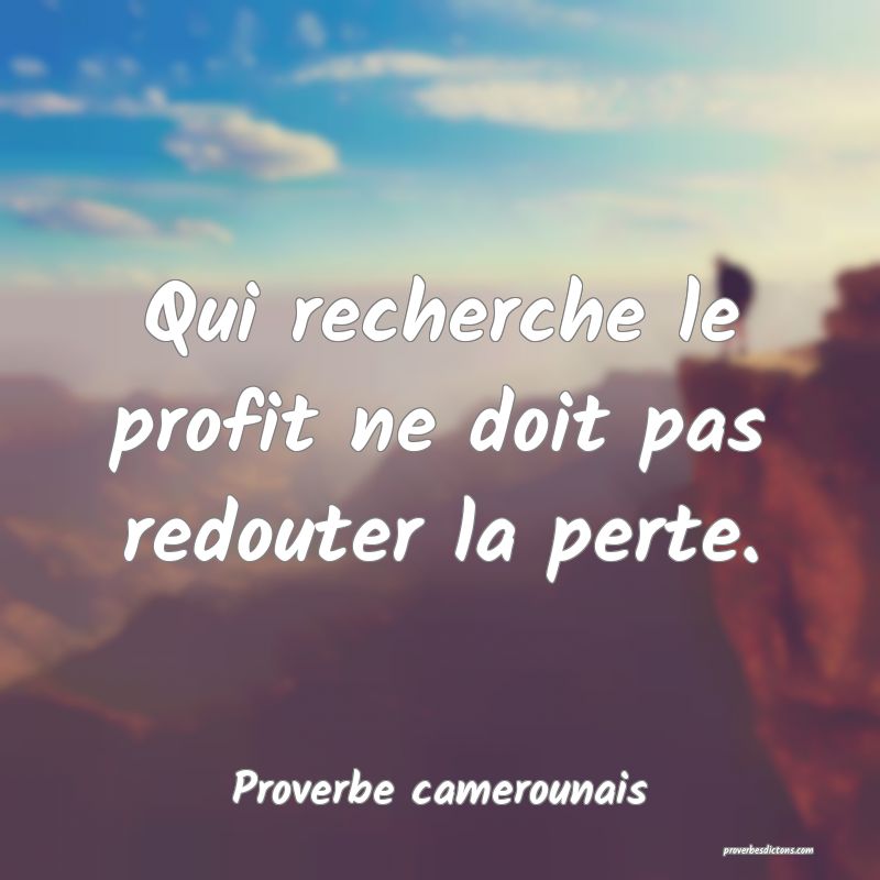 Qui recherche le profit ne doit pas redouter la perte.