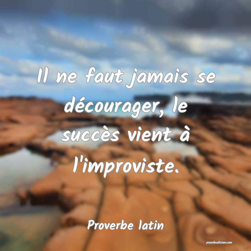 Il ne faut jamais se décourager, le succès vient à l'improviste.